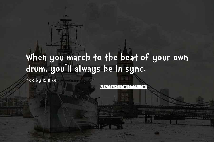 Colby R. Rice Quotes: When you march to the beat of your own drum, you'll always be in sync.