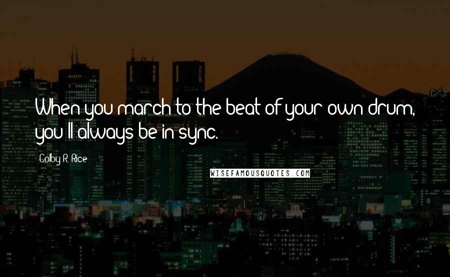 Colby R. Rice Quotes: When you march to the beat of your own drum, you'll always be in sync.