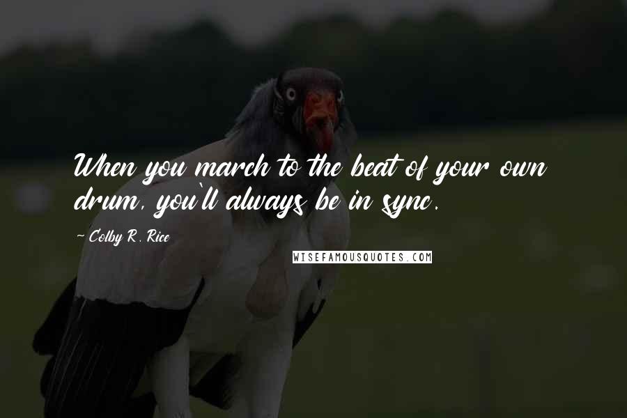 Colby R. Rice Quotes: When you march to the beat of your own drum, you'll always be in sync.