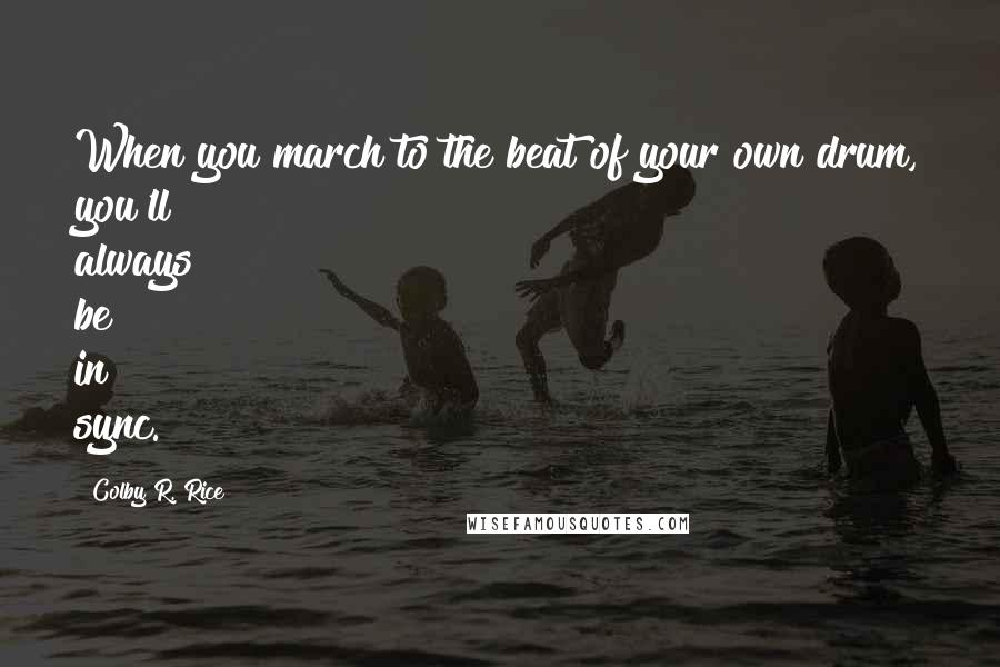Colby R. Rice Quotes: When you march to the beat of your own drum, you'll always be in sync.