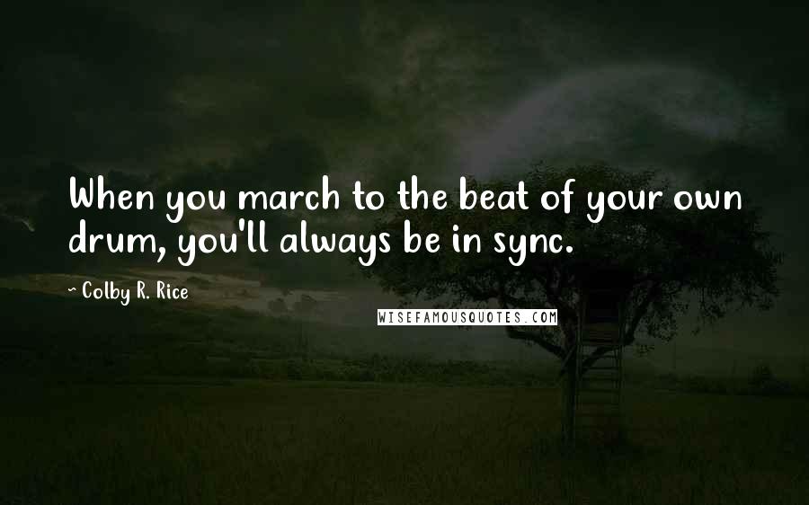 Colby R. Rice Quotes: When you march to the beat of your own drum, you'll always be in sync.