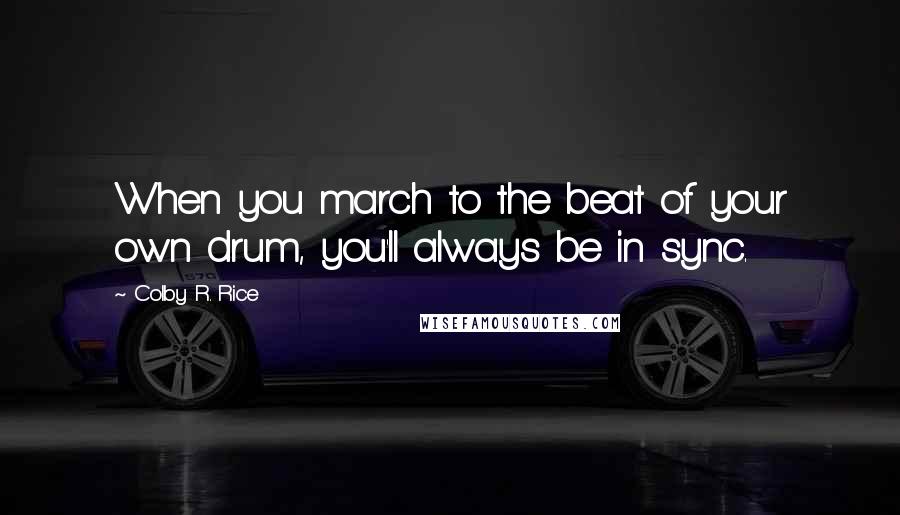Colby R. Rice Quotes: When you march to the beat of your own drum, you'll always be in sync.