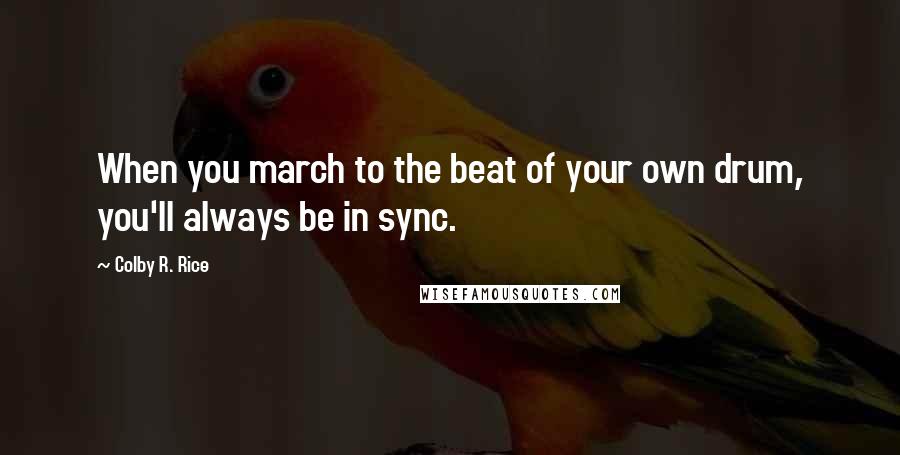 Colby R. Rice Quotes: When you march to the beat of your own drum, you'll always be in sync.
