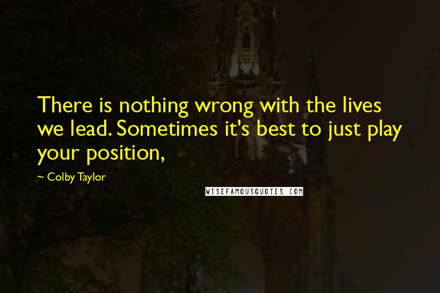 Colby Taylor Quotes: There is nothing wrong with the lives we lead. Sometimes it's best to just play your position,