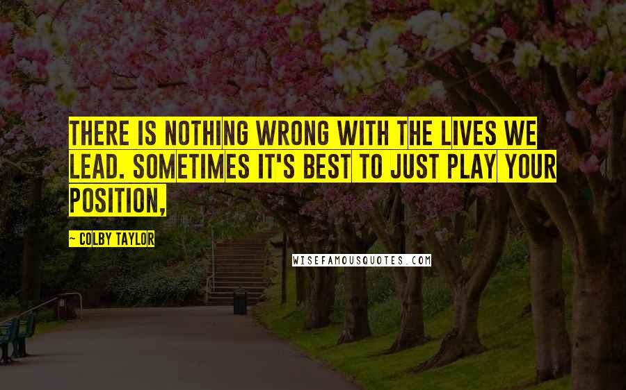 Colby Taylor Quotes: There is nothing wrong with the lives we lead. Sometimes it's best to just play your position,