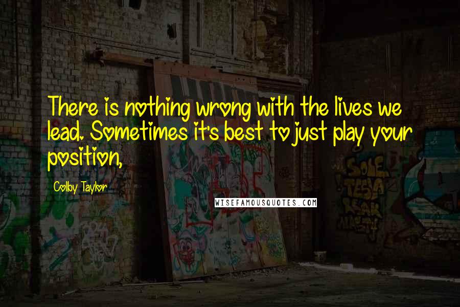 Colby Taylor Quotes: There is nothing wrong with the lives we lead. Sometimes it's best to just play your position,