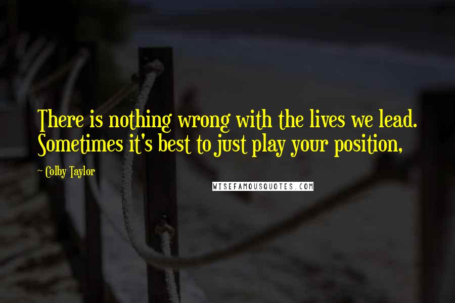 Colby Taylor Quotes: There is nothing wrong with the lives we lead. Sometimes it's best to just play your position,