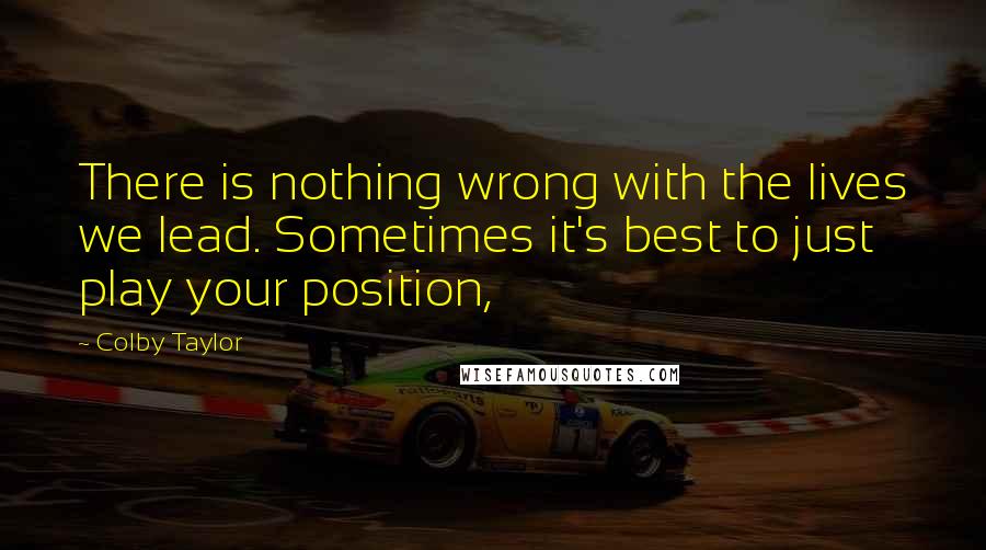 Colby Taylor Quotes: There is nothing wrong with the lives we lead. Sometimes it's best to just play your position,