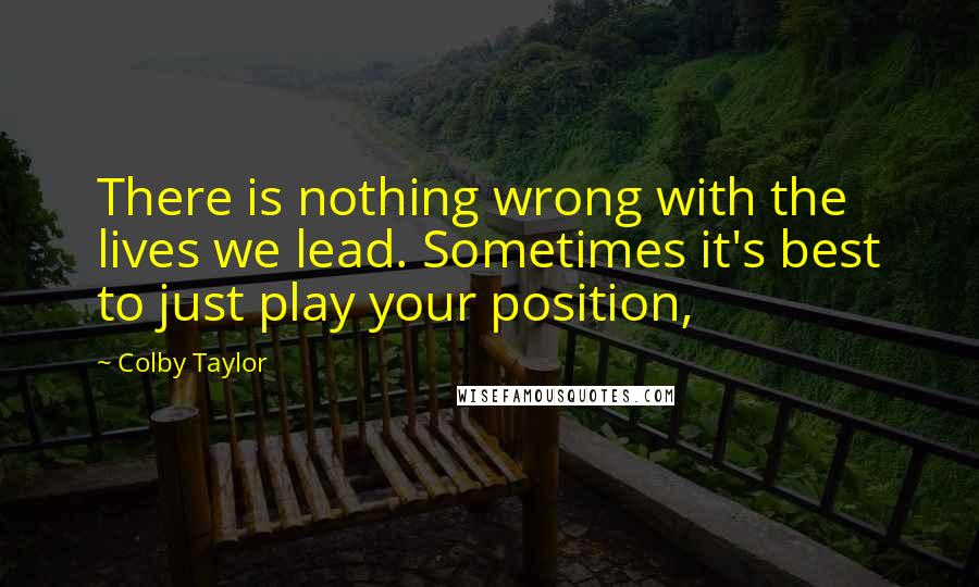 Colby Taylor Quotes: There is nothing wrong with the lives we lead. Sometimes it's best to just play your position,