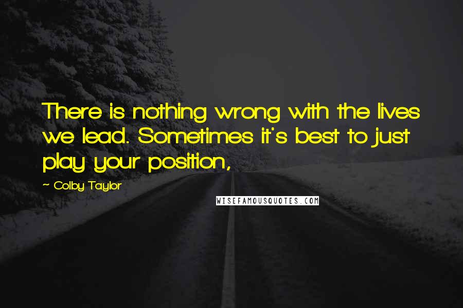 Colby Taylor Quotes: There is nothing wrong with the lives we lead. Sometimes it's best to just play your position,