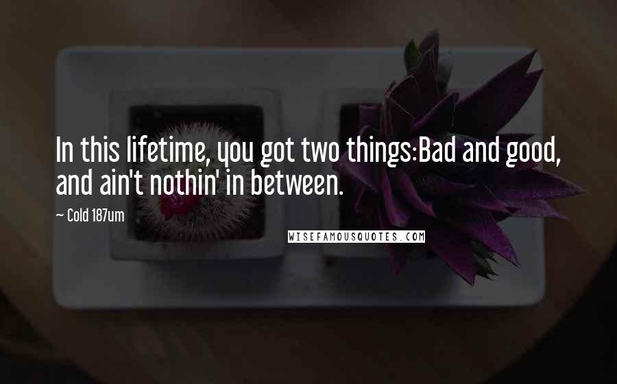 Cold 187um Quotes: In this lifetime, you got two things:Bad and good, and ain't nothin' in between.