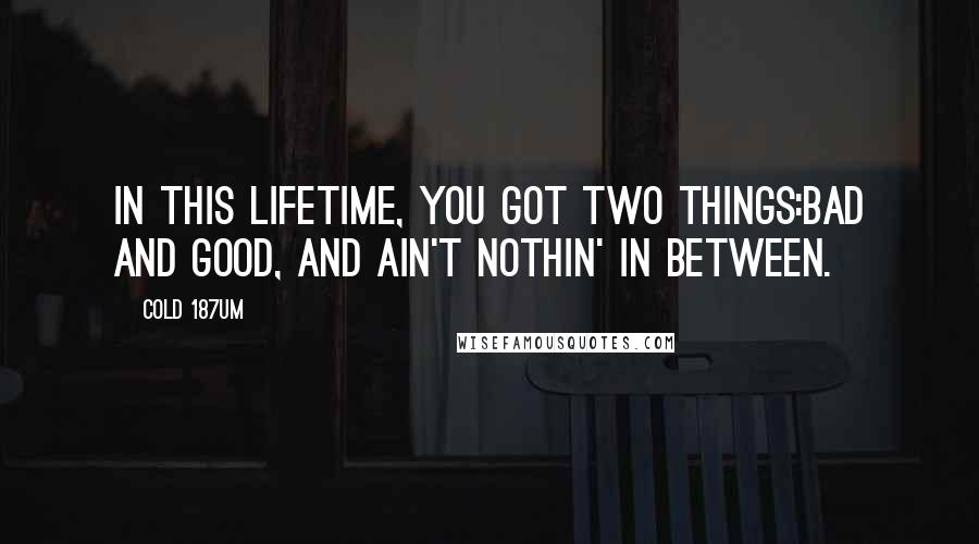 Cold 187um Quotes: In this lifetime, you got two things:Bad and good, and ain't nothin' in between.