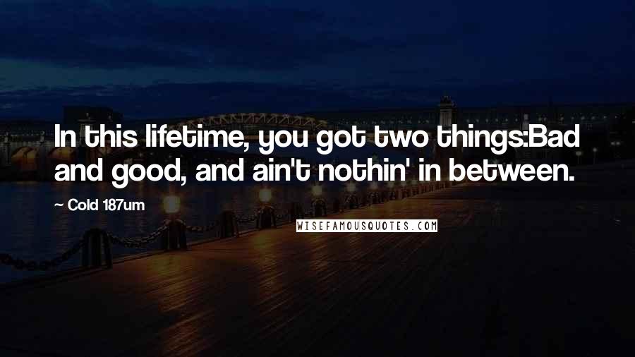 Cold 187um Quotes: In this lifetime, you got two things:Bad and good, and ain't nothin' in between.