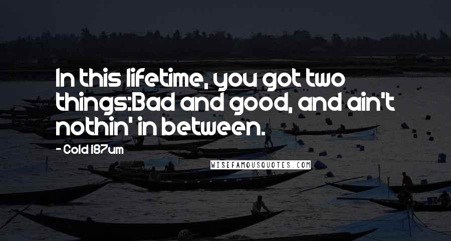 Cold 187um Quotes: In this lifetime, you got two things:Bad and good, and ain't nothin' in between.