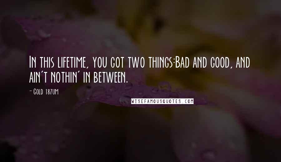 Cold 187um Quotes: In this lifetime, you got two things:Bad and good, and ain't nothin' in between.