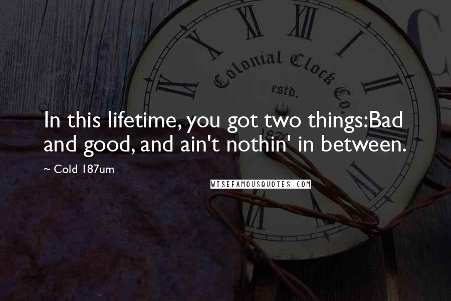 Cold 187um Quotes: In this lifetime, you got two things:Bad and good, and ain't nothin' in between.