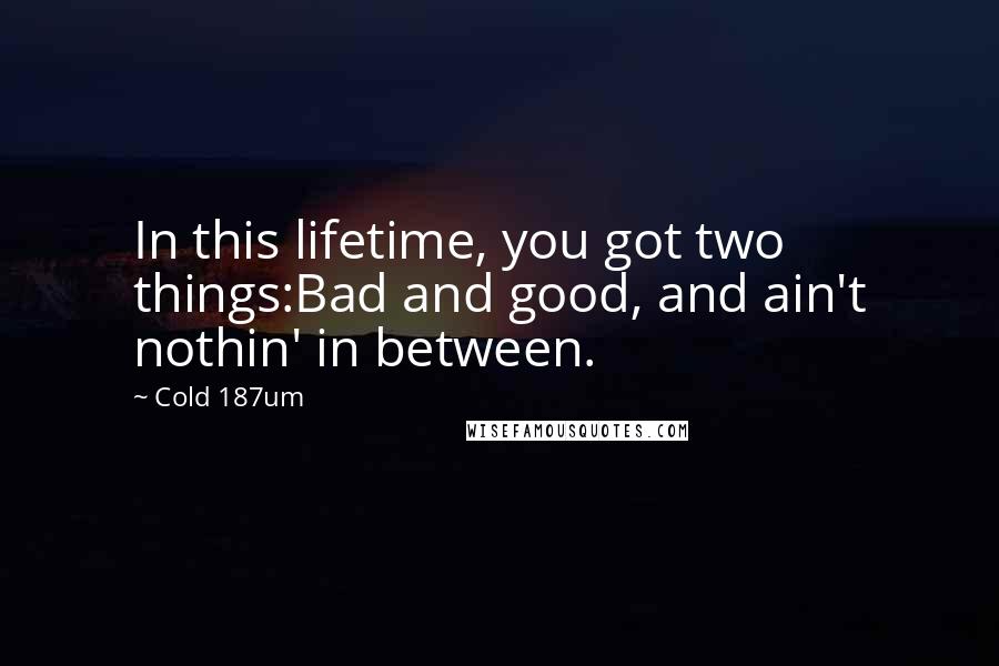Cold 187um Quotes: In this lifetime, you got two things:Bad and good, and ain't nothin' in between.