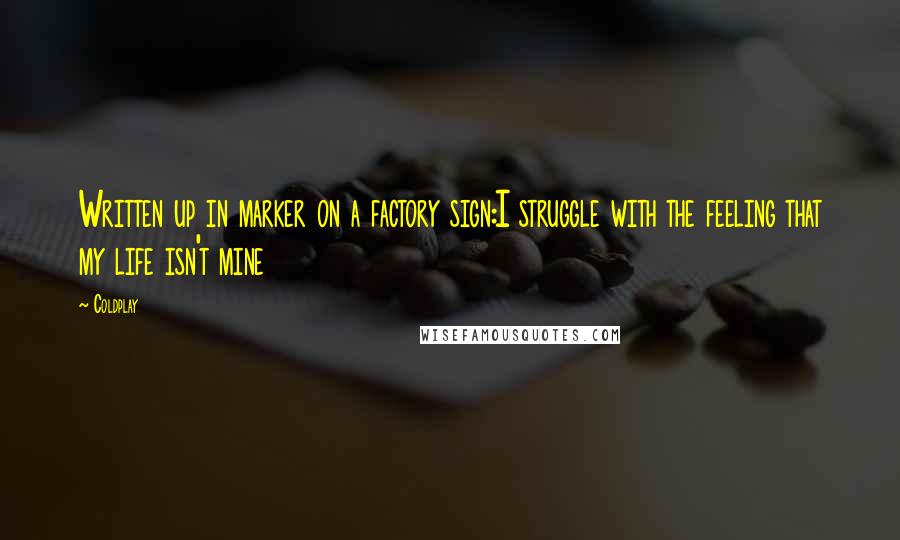 Coldplay Quotes: Written up in marker on a factory sign:I struggle with the feeling that my life isn't mine