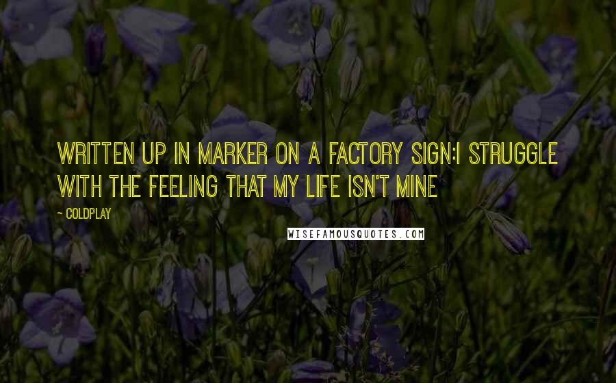 Coldplay Quotes: Written up in marker on a factory sign:I struggle with the feeling that my life isn't mine