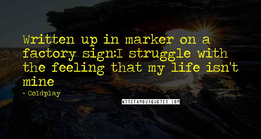 Coldplay Quotes: Written up in marker on a factory sign:I struggle with the feeling that my life isn't mine