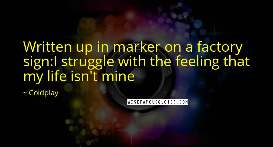 Coldplay Quotes: Written up in marker on a factory sign:I struggle with the feeling that my life isn't mine