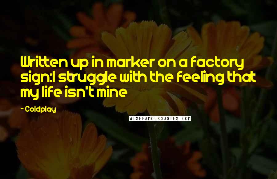 Coldplay Quotes: Written up in marker on a factory sign:I struggle with the feeling that my life isn't mine