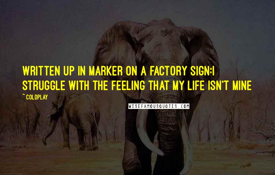Coldplay Quotes: Written up in marker on a factory sign:I struggle with the feeling that my life isn't mine