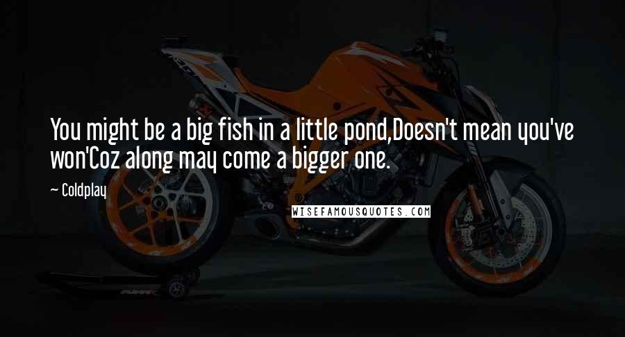 Coldplay Quotes: You might be a big fish in a little pond,Doesn't mean you've won'Coz along may come a bigger one.