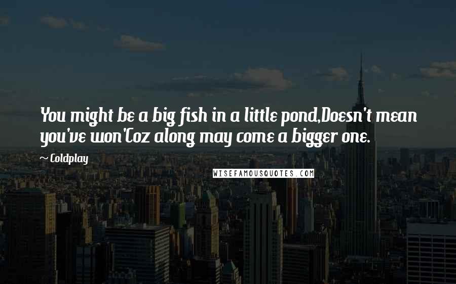 Coldplay Quotes: You might be a big fish in a little pond,Doesn't mean you've won'Coz along may come a bigger one.