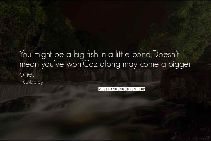 Coldplay Quotes: You might be a big fish in a little pond,Doesn't mean you've won'Coz along may come a bigger one.