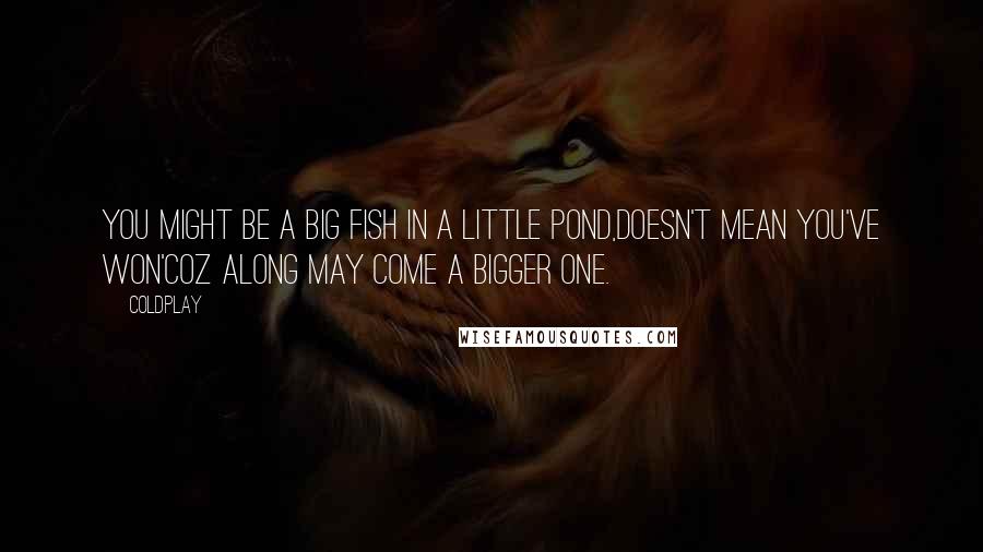 Coldplay Quotes: You might be a big fish in a little pond,Doesn't mean you've won'Coz along may come a bigger one.
