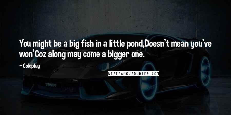 Coldplay Quotes: You might be a big fish in a little pond,Doesn't mean you've won'Coz along may come a bigger one.