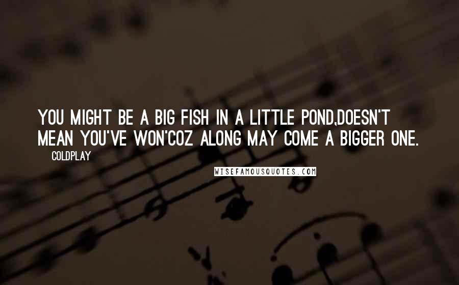 Coldplay Quotes: You might be a big fish in a little pond,Doesn't mean you've won'Coz along may come a bigger one.
