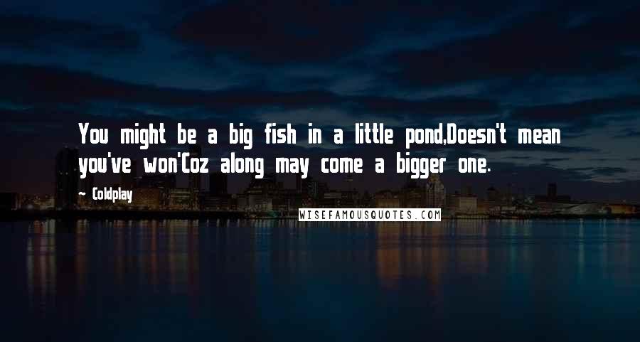 Coldplay Quotes: You might be a big fish in a little pond,Doesn't mean you've won'Coz along may come a bigger one.