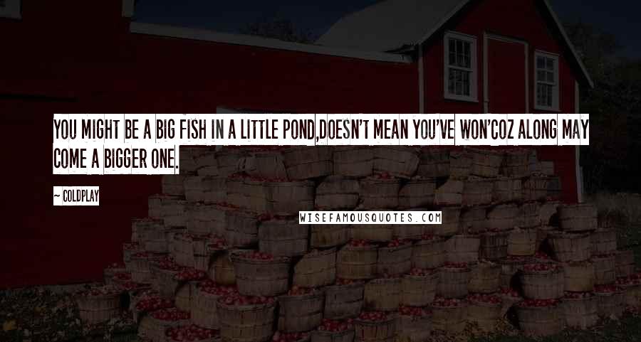 Coldplay Quotes: You might be a big fish in a little pond,Doesn't mean you've won'Coz along may come a bigger one.
