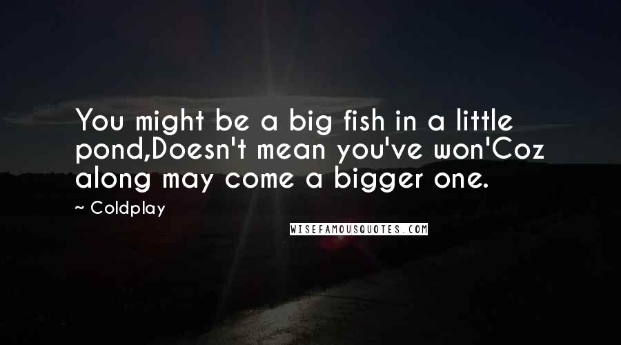 Coldplay Quotes: You might be a big fish in a little pond,Doesn't mean you've won'Coz along may come a bigger one.