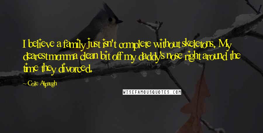 Cole Alpaugh Quotes: I believe a family just isn't complete without skeletons. My dearest momma clean bit off my daddy's nose right around the time they divorced.