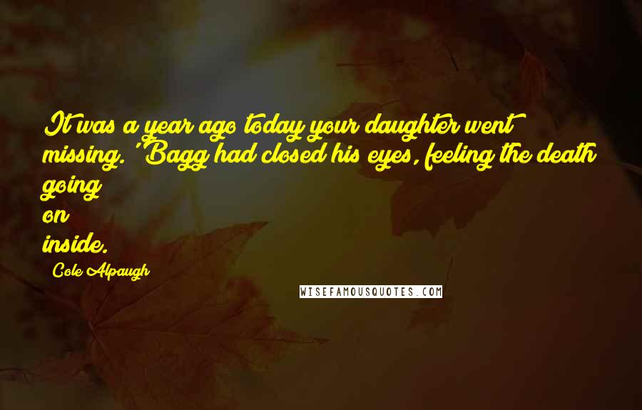Cole Alpaugh Quotes: It was a year ago today your daughter went missing.' Bagg had closed his eyes, feeling the death going on inside.