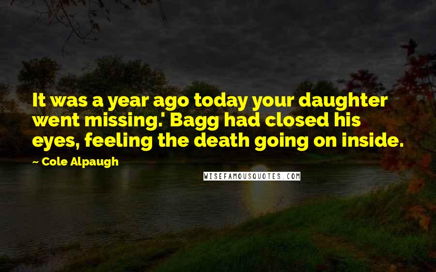 Cole Alpaugh Quotes: It was a year ago today your daughter went missing.' Bagg had closed his eyes, feeling the death going on inside.