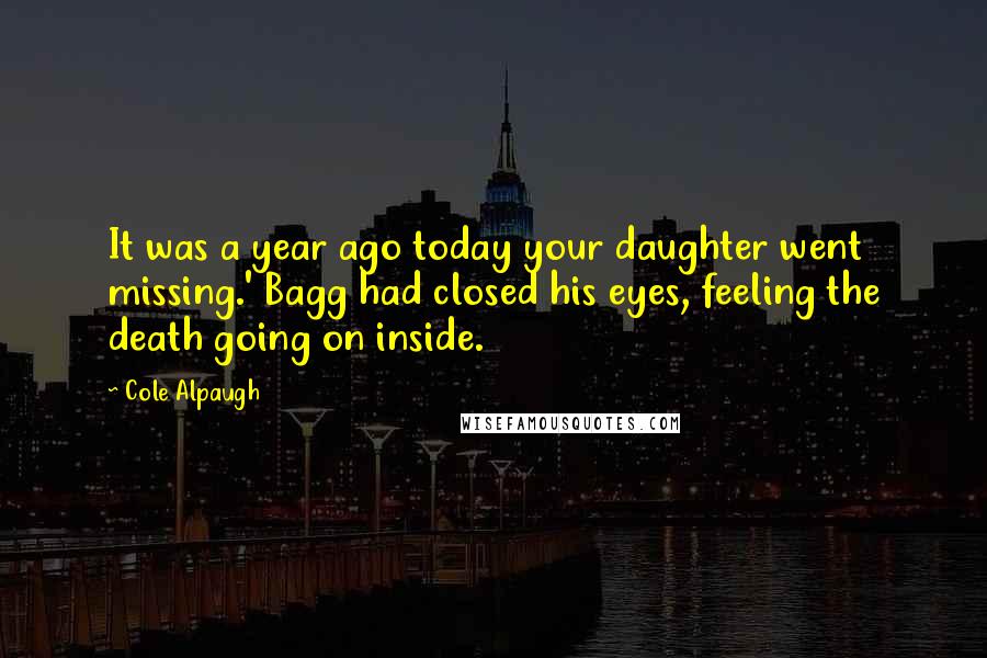 Cole Alpaugh Quotes: It was a year ago today your daughter went missing.' Bagg had closed his eyes, feeling the death going on inside.