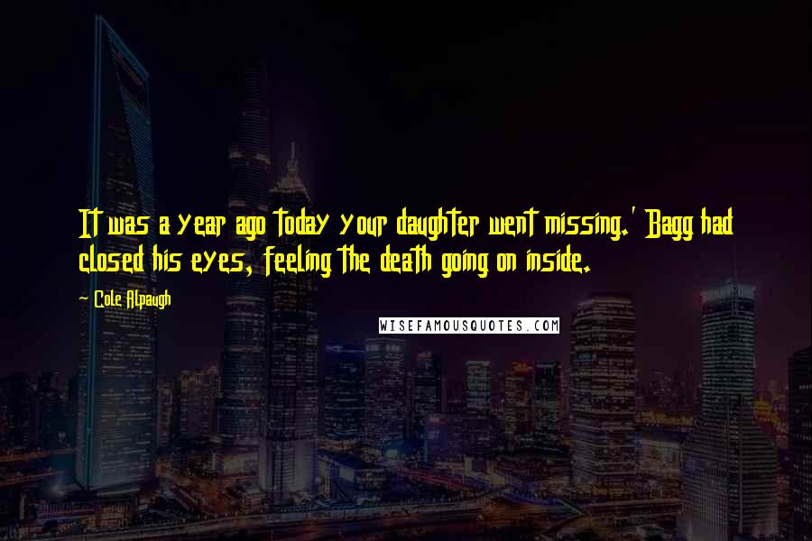 Cole Alpaugh Quotes: It was a year ago today your daughter went missing.' Bagg had closed his eyes, feeling the death going on inside.