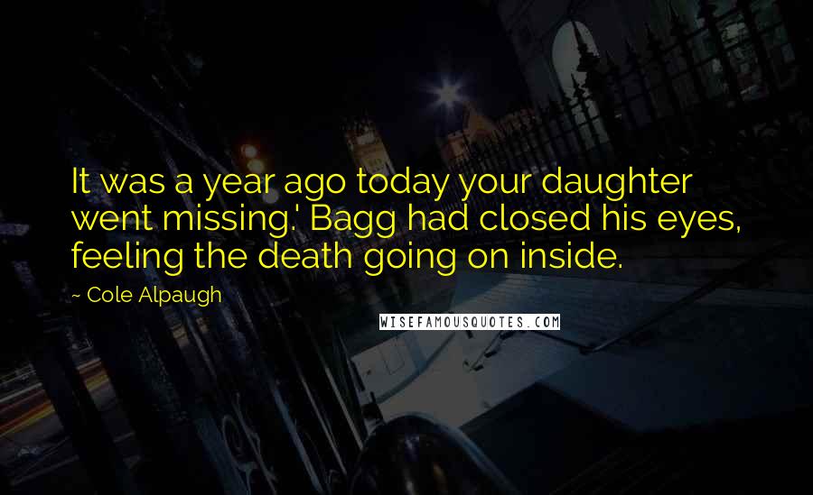 Cole Alpaugh Quotes: It was a year ago today your daughter went missing.' Bagg had closed his eyes, feeling the death going on inside.