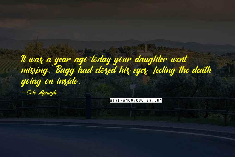 Cole Alpaugh Quotes: It was a year ago today your daughter went missing.' Bagg had closed his eyes, feeling the death going on inside.