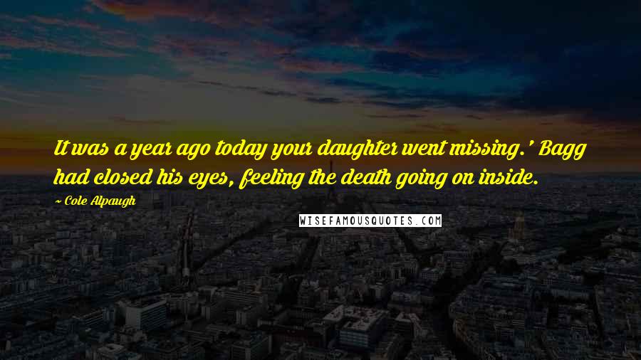 Cole Alpaugh Quotes: It was a year ago today your daughter went missing.' Bagg had closed his eyes, feeling the death going on inside.