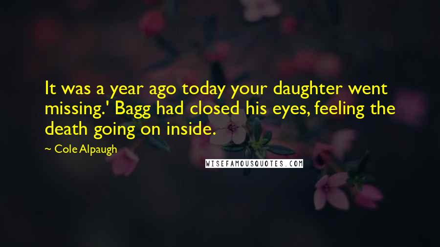 Cole Alpaugh Quotes: It was a year ago today your daughter went missing.' Bagg had closed his eyes, feeling the death going on inside.