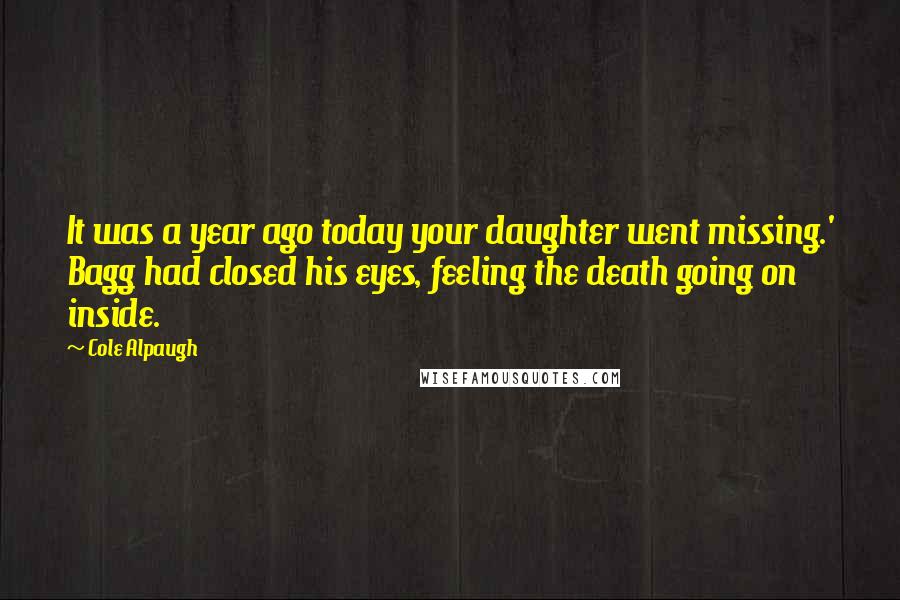 Cole Alpaugh Quotes: It was a year ago today your daughter went missing.' Bagg had closed his eyes, feeling the death going on inside.