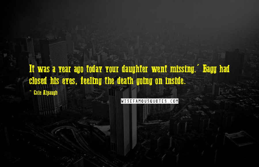 Cole Alpaugh Quotes: It was a year ago today your daughter went missing.' Bagg had closed his eyes, feeling the death going on inside.