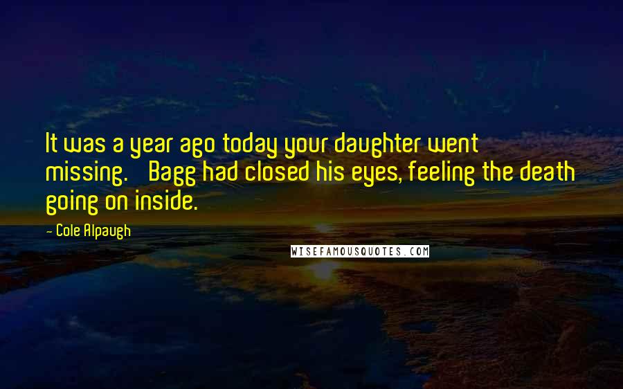 Cole Alpaugh Quotes: It was a year ago today your daughter went missing.' Bagg had closed his eyes, feeling the death going on inside.