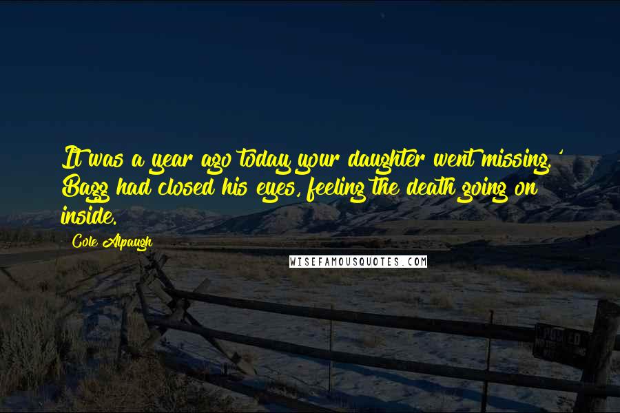 Cole Alpaugh Quotes: It was a year ago today your daughter went missing.' Bagg had closed his eyes, feeling the death going on inside.