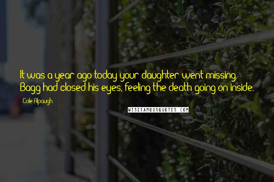 Cole Alpaugh Quotes: It was a year ago today your daughter went missing.' Bagg had closed his eyes, feeling the death going on inside.